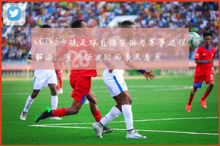 CCTV5今晚足球直播安排与赛事进程解读：重点场次时间表及看点