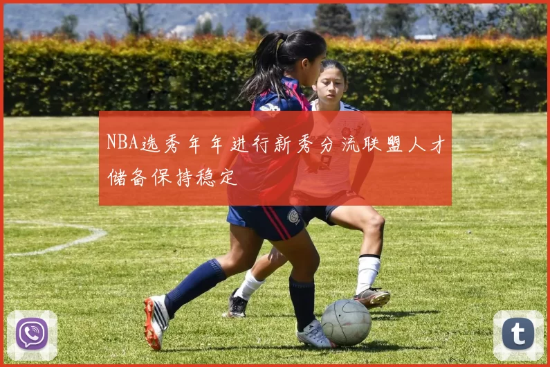 NBA选秀年年进行新秀分流联盟人才储备保持稳定