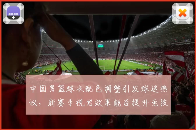 中国男篮球衣配色调整引发球迷热议，新赛季视觉效果能否提升竞技表现