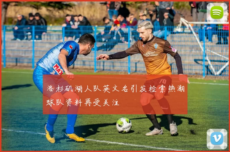 洛杉矶湖人队英文名引发检索热潮球队资料再受关注