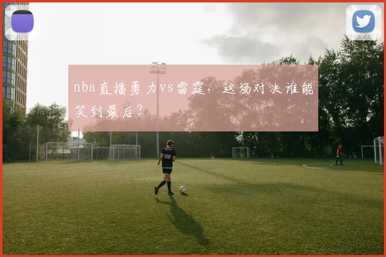 nba直播勇力vs雷霆，这场对决谁能笑到最后？