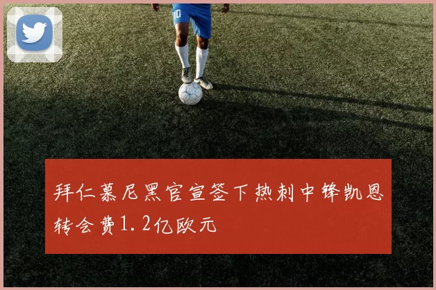 拜仁慕尼黑官宣签下热刺中锋凯恩转会费1.2亿欧元