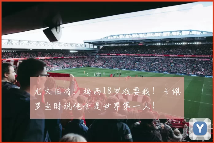 尤文旧将：梅西18岁戏耍我！卡佩罗当时说他会是世界第一人！