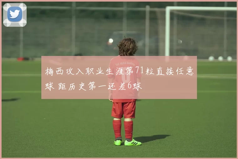 梅西攻入职业生涯第71粒直接任意球 距历史第一还差6球