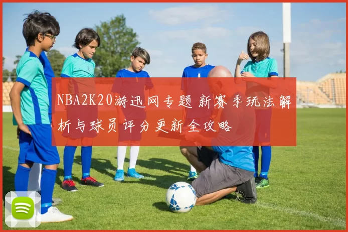 NBA2K20游迅网专题 新赛季玩法解析与球员评分更新全攻略
