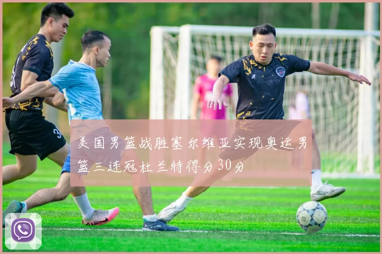 美国男篮战胜塞尔维亚实现奥运男篮三连冠杜兰特得分30分