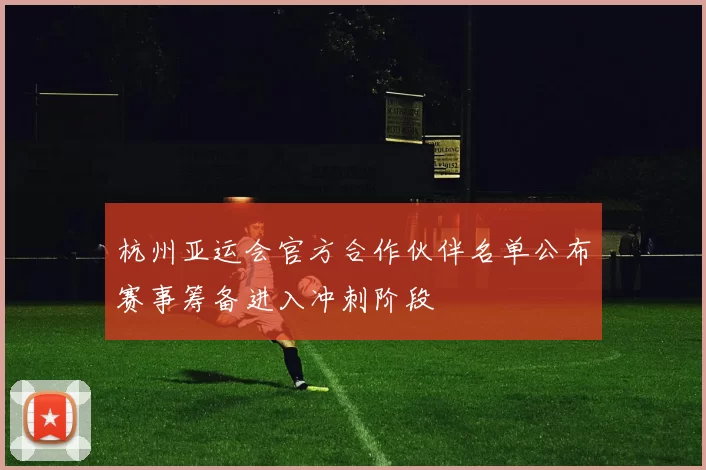 杭州亚运会官方合作伙伴名单公布赛事筹备进入冲刺阶段