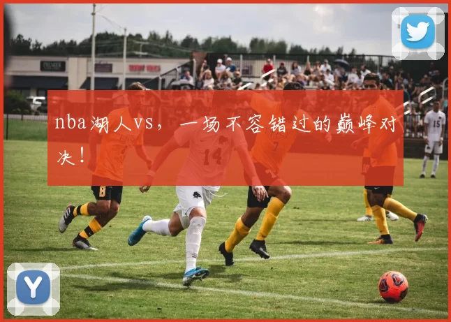 nba湖人vs，一场不容错过的巅峰对决！