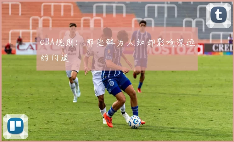 cBA规则：那些鲜为人知却影响深远的门道