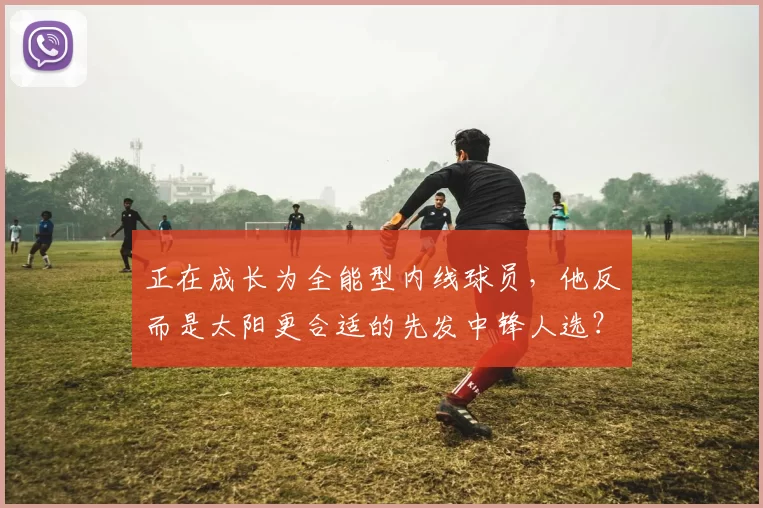 正在成长为全能型内线球员，他反而是太阳更合适的先发中锋人选？