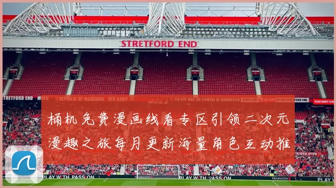 桶机免费漫画线看专区引领二次元漫趣之旅每月更新海量角色互动推荐精选