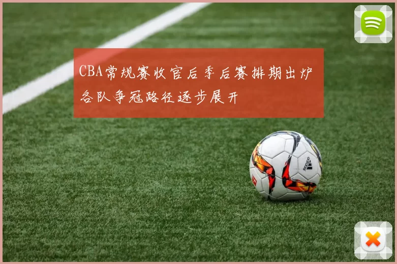 CBA常规赛收官后季后赛排期出炉 各队争冠路径逐步展开