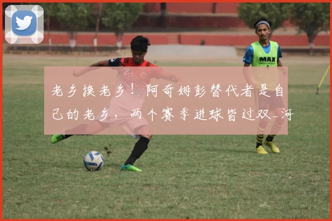 老乡换老乡！阿奇姆彭替代者是自己的老乡，两个赛季进球皆过双_河南队_阿齐兹_球员