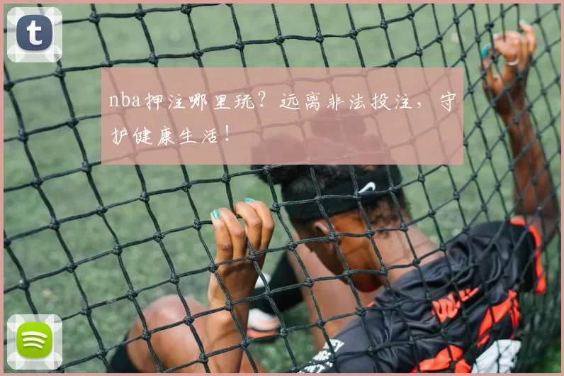 nba押注哪里玩？远离非法投注，守护健康生活！