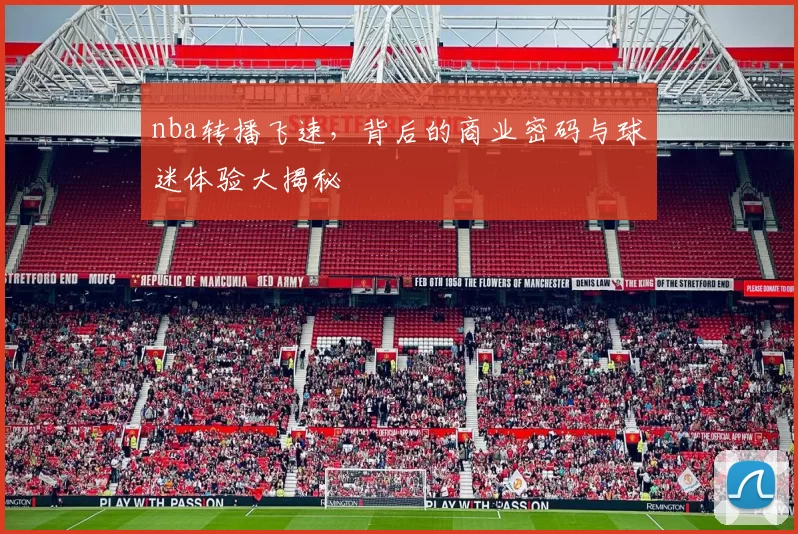 nba转播飞速，背后的商业密码与球迷体验大揭秘