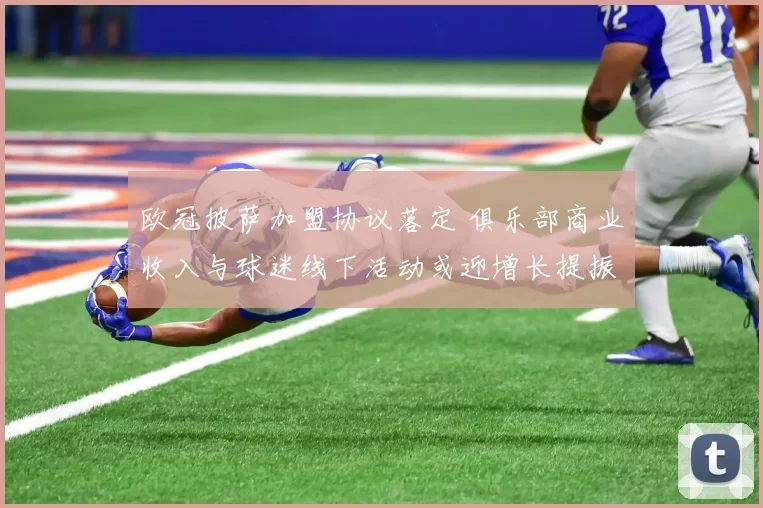 欧冠披萨加盟协议落定 俱乐部商业收入与球迷线下活动或迎增长提振品牌曝光