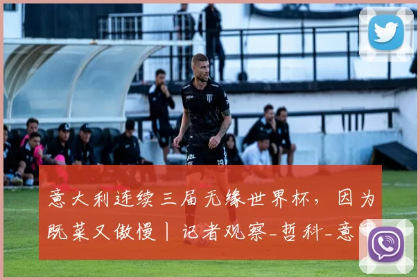 意大利连续三届无缘世界杯，因为既菜又傲慢丨记者观察_哲科_意甲_欧冠