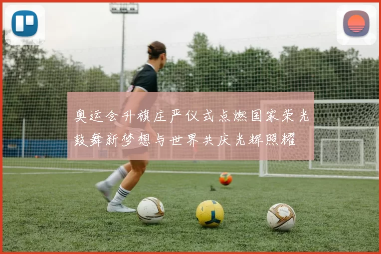 奥运会升旗庄严仪式点燃国家荣光鼓舞新梦想与世界共庆光辉照耀