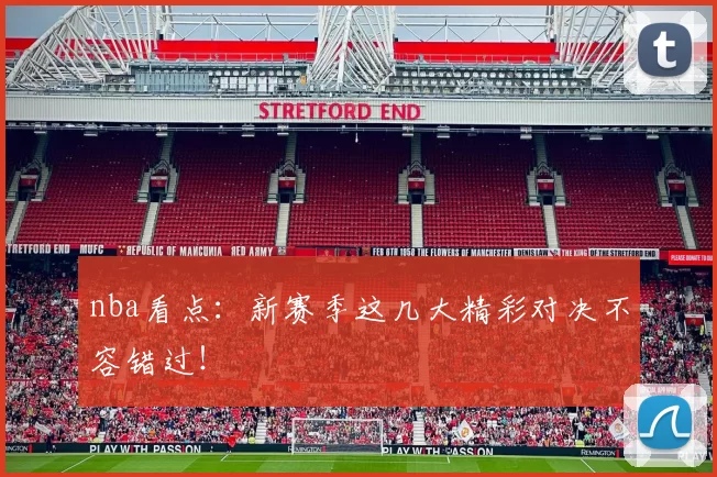 nba看点：新赛季这几大精彩对决不容错过！