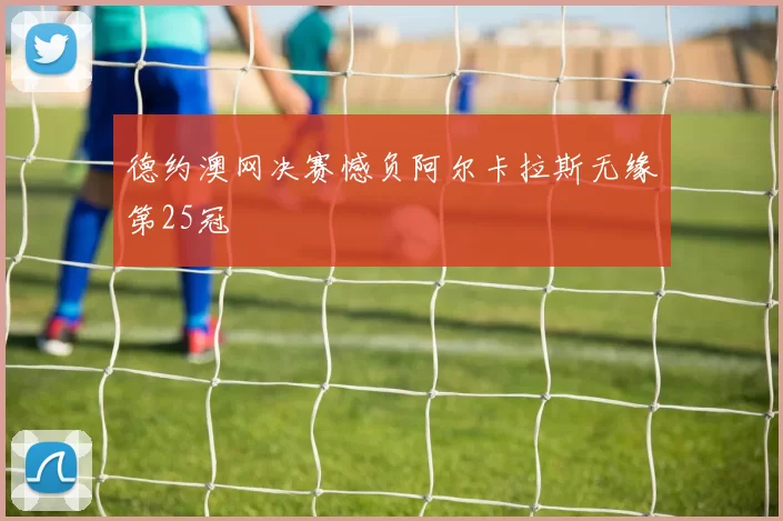 德约澳网决赛憾负阿尔卡拉斯无缘第25冠