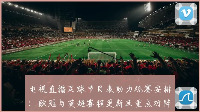 电视直播足球节目表助力观赛安排：欧冠与英超赛程更新及重点对阵时间表