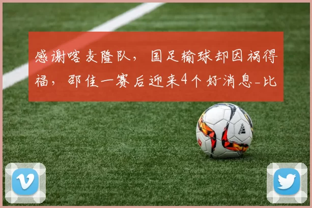 感谢喀麦隆队，国足输球却因祸得福，邵佳一赛后迎来4个好消息_比赛_球员_王钰栋