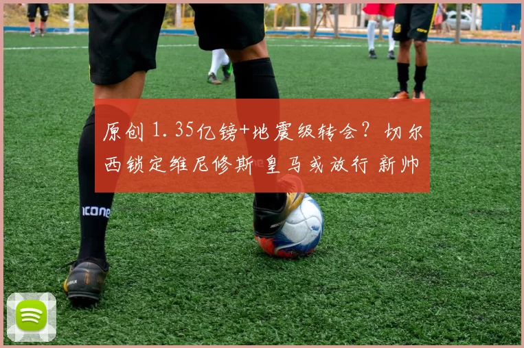 原创 1.35亿镑+地震级转会？切尔西锁定维尼修斯 皇马或放行 新帅已就位