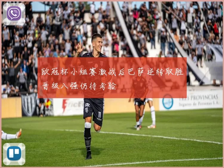 欧冠杯小组赛激战后巴萨逆转取胜晋级八强仍待考验