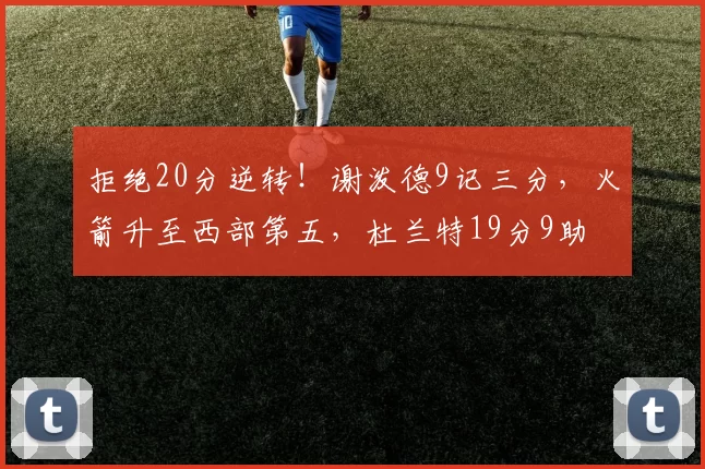 拒绝20分逆转！谢泼德9记三分，火箭升至西部第五，杜兰特19分9助