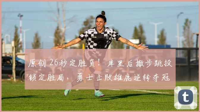 原创 26秒定胜负！库里后撤步跳投锁定胜局，勇士击败雄鹿逆转夺冠？