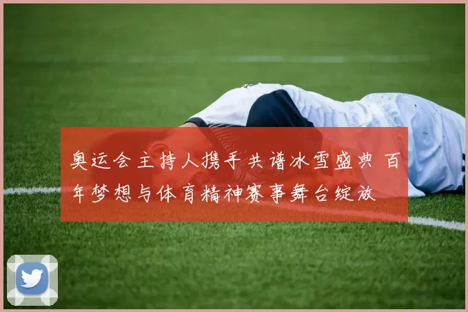 奥运会主持人携手共谱冰雪盛典 百年梦想与体育精神赛事舞台绽放