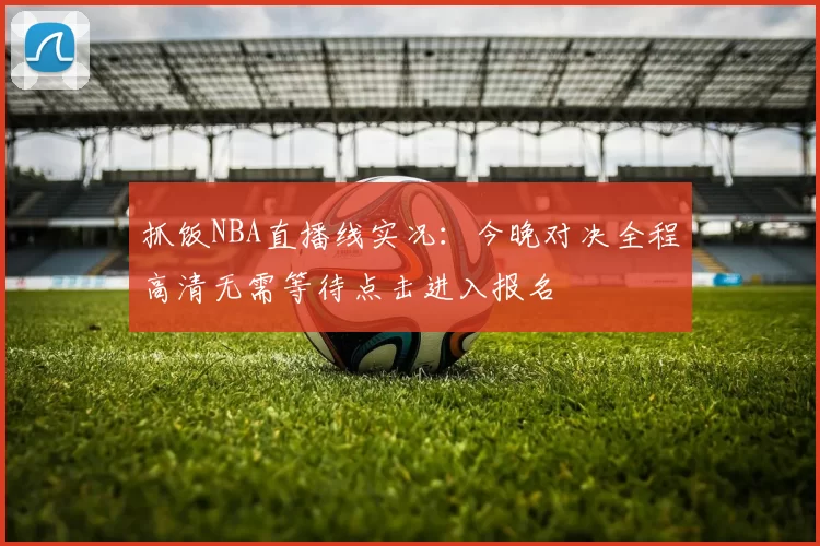 抓饭NBA直播线实况：今晚对决全程高清无需等待点击进入报名