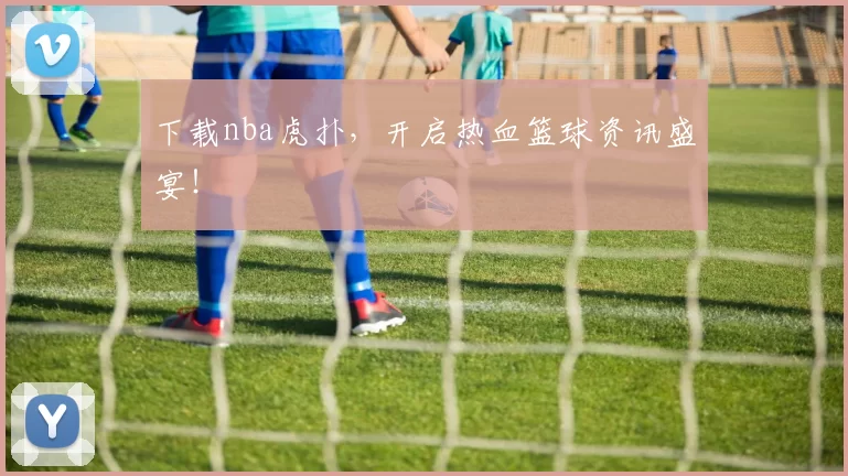 下载nba虎扑，开启热血篮球资讯盛宴！