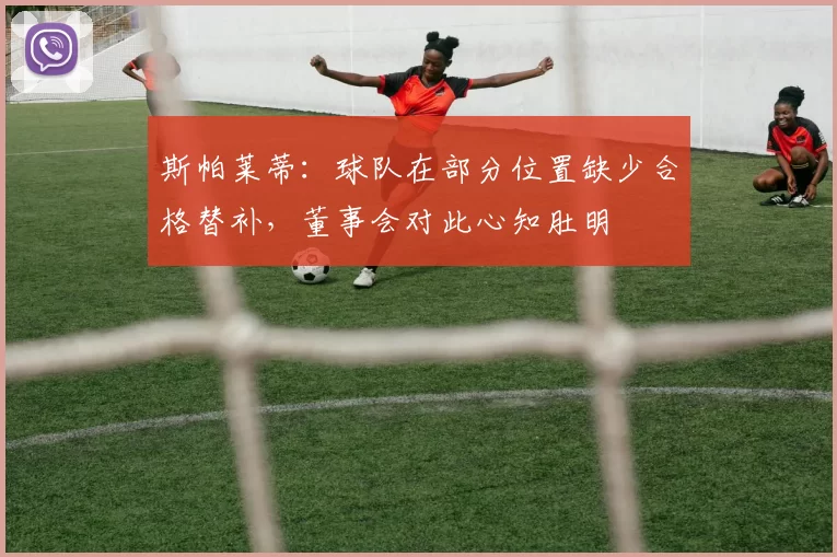 斯帕莱蒂：球队在部分位置缺少合格替补，董事会对此心知肚明