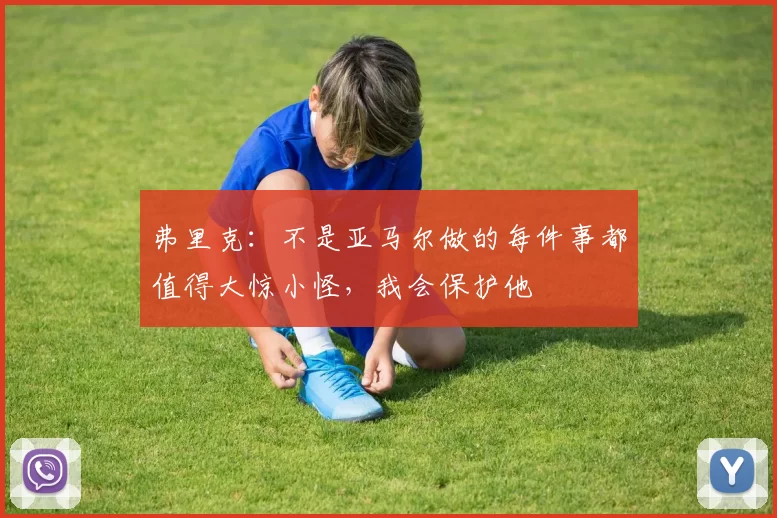 弗里克：不是亚马尔做的每件事都值得大惊小怪，我会保护他