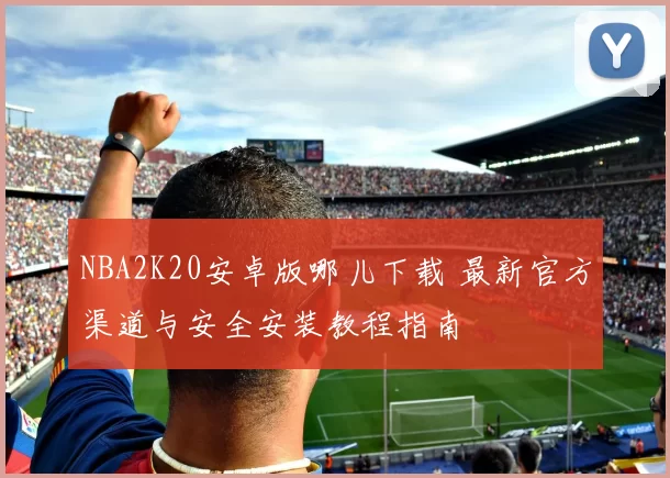 NBA2K20安卓版哪儿下载 最新官方渠道与安全安装教程指南