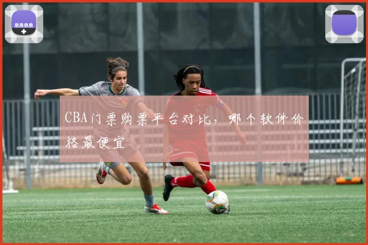 CBA门票购票平台对比,哪个软件价格最便宜