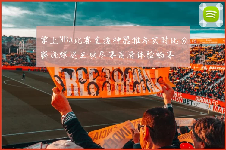 掌上NBA比赛直播神器推荐实时比分解说球迷互动尽享高清体验畅享