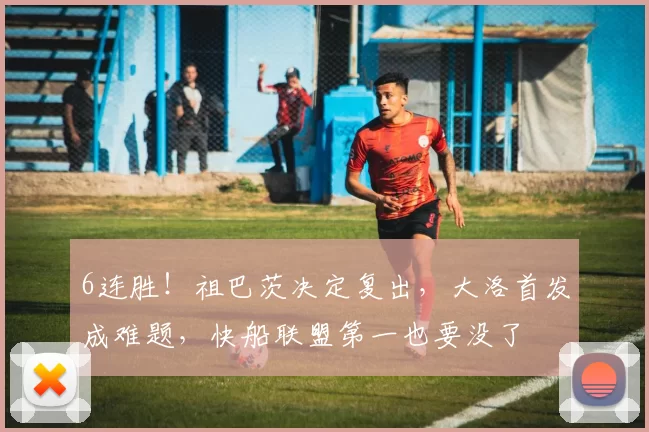 6连胜！祖巴茨决定复出，大洛首发成难题，快船联盟第一也要没了