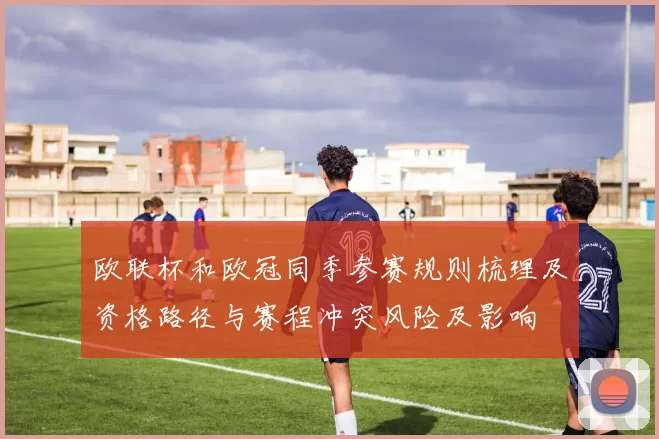 欧联杯和欧冠同季参赛规则梳理及资格路径与赛程冲突风险及影响