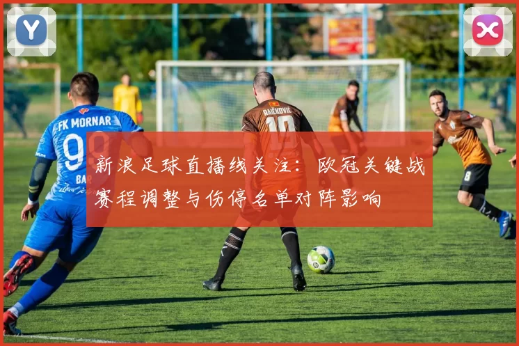 新浪足球直播线关注：欧冠关键战赛程调整与伤停名单对阵影响