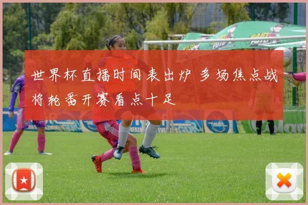 世界杯直播时间表出炉 多场焦点战将轮番开赛看点十足