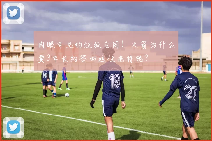 肉眼可见的垃圾合同！火箭为什么要3年长约签回这位老将呢？