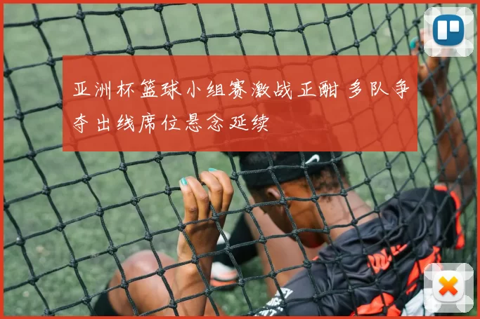 亚洲杯篮球小组赛激战正酣 多队争夺出线席位悬念延续