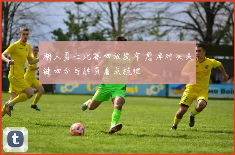 湖人勇士比赛回放发布 詹库对决关键回合与胜负看点梳理