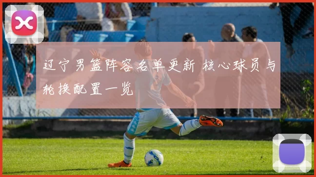 辽宁男篮阵容名单更新 核心球员与轮换配置一览