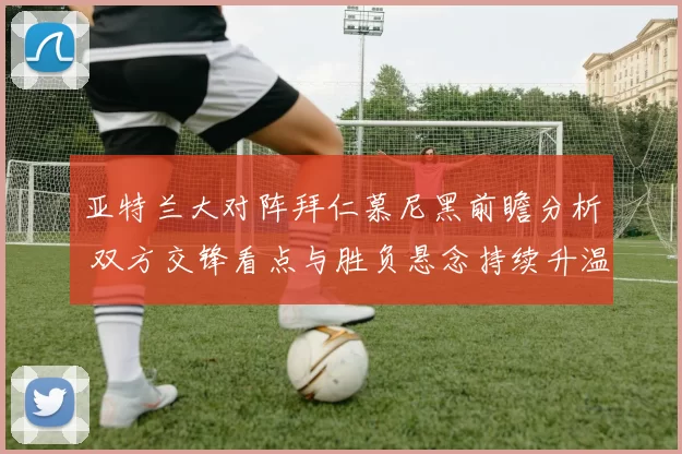 亚特兰大对阵拜仁慕尼黑前瞻分析 双方交锋看点与胜负悬念持续升温