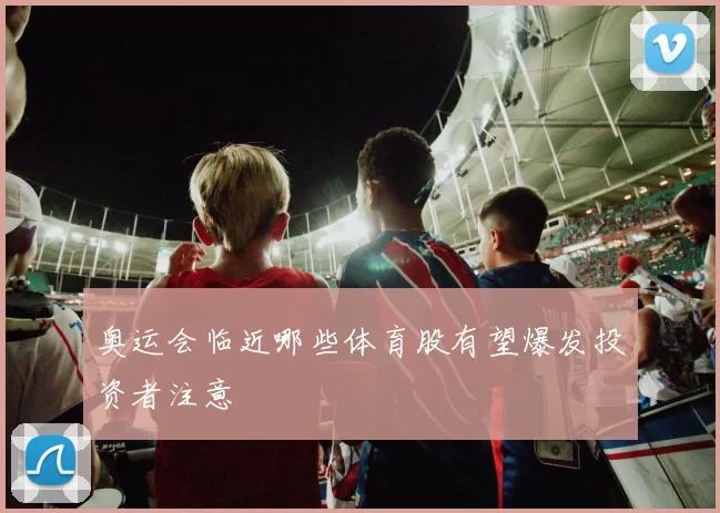 奥运会临近哪些体育股有望爆发投资者注意