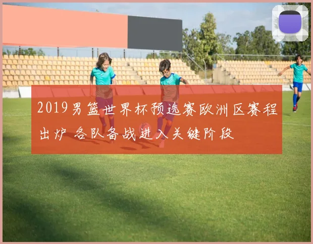 2019男篮世界杯预选赛欧洲区赛程出炉 各队备战进入关键阶段