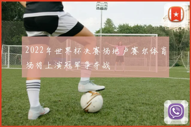 2022年世界杯决赛场地卢赛尔体育场将上演冠军争夺战